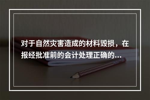 对于自然灾害造成的材料毁损，在报经批准前的会计处理正确的是（