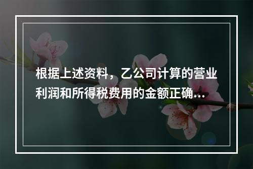 根据上述资料，乙公司计算的营业利润和所得税费用的金额正确的是