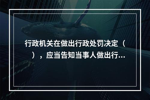 行政机关在做出行政处罚决定（　　），应当告知当事人做出行政处