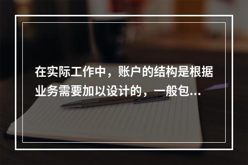 在实际工作中，账户的结构是根据业务需要加以设计的，一般包括(