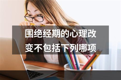 围绝经期的心理改变不包括下列哪项