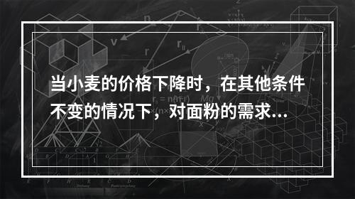 当小麦的价格下降时，在其他条件不变的情况下，对面粉的需求量将