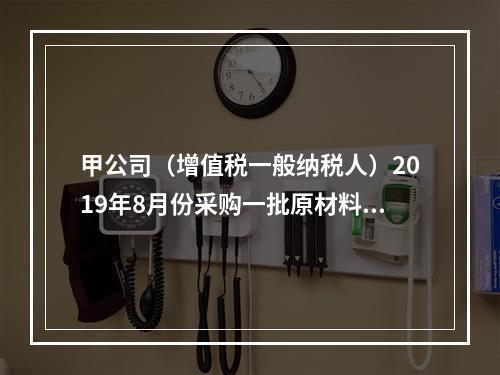 甲公司（增值税一般纳税人）2019年8月份采购一批原材料，支