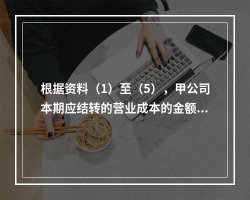 根据资料（1）至（5），甲公司本期应结转的营业成本的金额是（