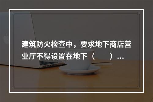 建筑防火检查中，要求地下商店营业厅不得设置在地下（　　）及以