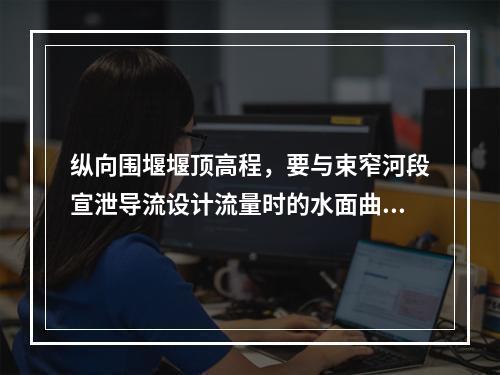 纵向围堰堰顶高程，要与束窄河段宣泄导流设计流量时的水面曲线相