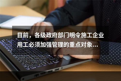 目前，各级政府部门明令施工企业用工必须加强管理的重点对象有（