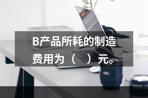 B产品所耗的制造费用为（　）元。