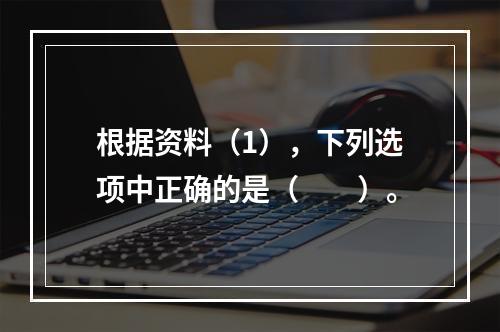 根据资料（1），下列选项中正确的是（　　）。