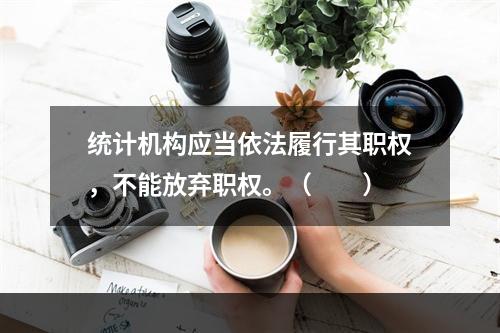 统计机构应当依法履行其职权，不能放弃职权。（　　）