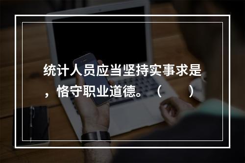 统计人员应当坚持实事求是，恪守职业道德。（　　）