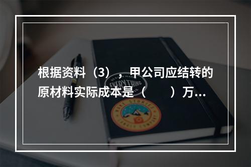 根据资料（3），甲公司应结转的原材料实际成本是（　　）万元。