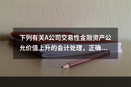 下列有关A公司交易性金融资产公允价值上升的会计处理，正确的是