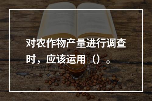 对农作物产量进行调查时，应该运用（）。