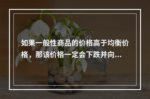 如果一般性商品的价格高于均衡价格，那该价格一定会下跌并向均衡