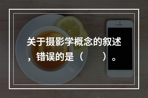 关于摄影学概念的叙述，错误的是（　　）。