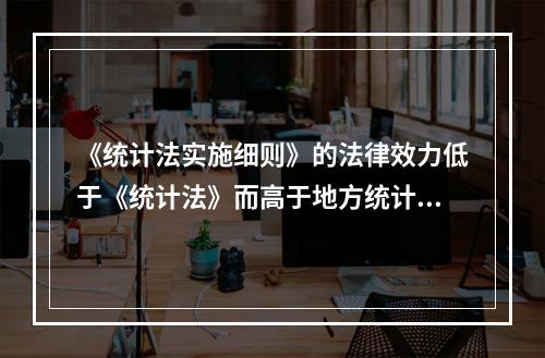 《统计法实施细则》的法律效力低于《统计法》而高于地方统计法