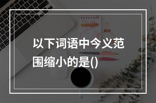 以下词语中今义范围缩小的是()