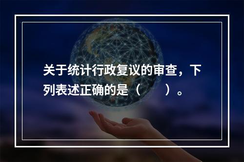 关于统计行政复议的审查，下列表述正确的是（　　）。