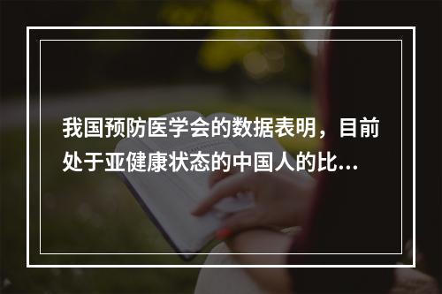 我国预防医学会的数据表明，目前处于亚健康状态的中国人的比例已