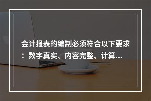 会计报表的编制必须符合以下要求：数字真实、内容完整、计算准