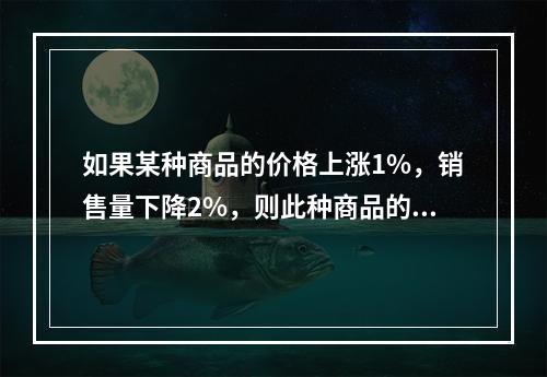 如果某种商品的价格上涨1%，销售量下降2%，则此种商品的需求