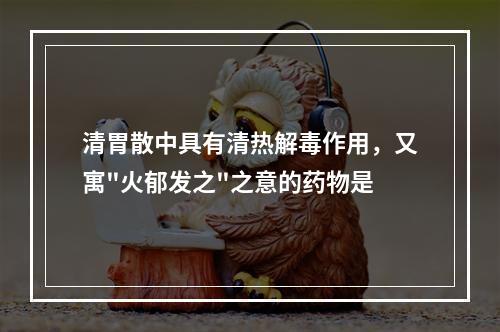 清胃散中具有清热解毒作用，又寓