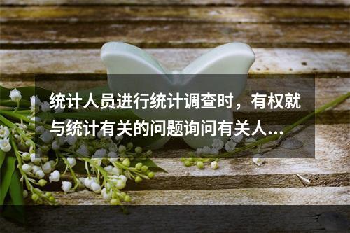 统计人员进行统计调查时，有权就与统计有关的问题询问有关人员