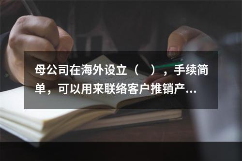 母公司在海外设立（　），手续简单，可以用来联络客户推销产品，