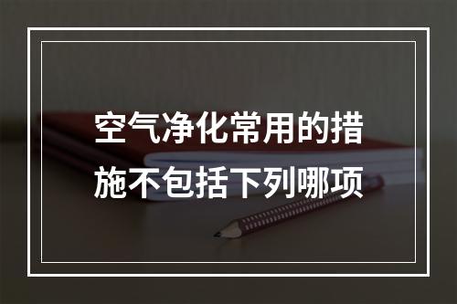 空气净化常用的措施不包括下列哪项