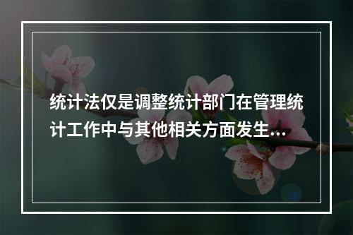 统计法仅是调整统计部门在管理统计工作中与其他相关方面发生的