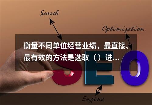 衡量不同单位经营业绩，最直接、最有效的方法是选取（ ）进行计