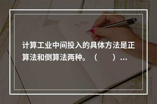 计算工业中间投入的具体方法是正算法和倒算法两种。（　　）[2