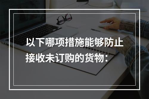 以下哪项措施能够防止接收未订购的货物：