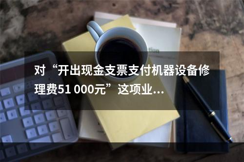 对“开出现金支票支付机器设备修理费51 000元”这项业务，