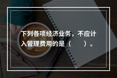 下列各项经济业务，不应计入管理费用的是（　　）。