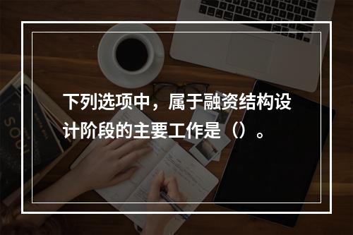 下列选项中，属于融资结构设计阶段的主要工作是（）。