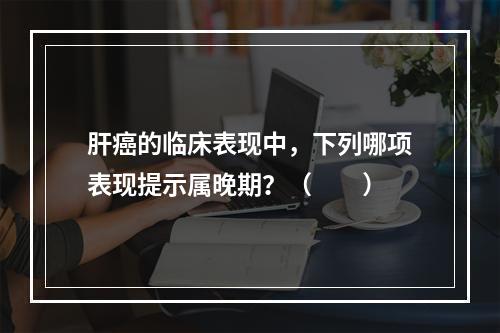 肝癌的临床表现中，下列哪项表现提示属晚期？（　　）