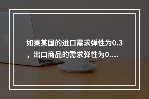 如果某国的进口需求弹性为0.3，出口商品的需求弹性为0.6，