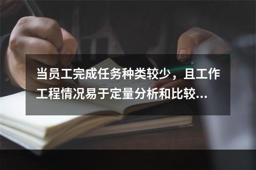 当员工完成任务种类较少，且工作工程情况易于定量分析和比较时，