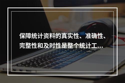 保障统计资料的真实性、准确性、完整性和及时性是整个统计工作的