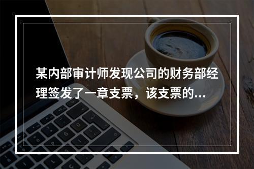 某内部审计师发现公司的财务部经理签发了一章支票，该支票的收款