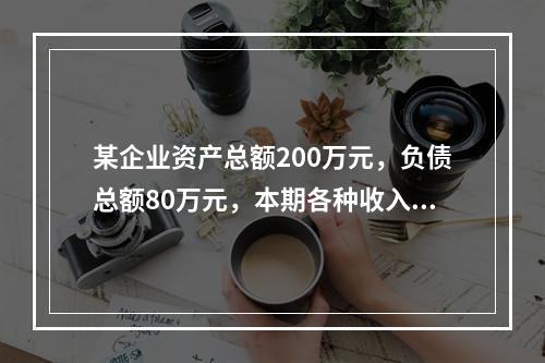 某企业资产总额200万元，负债总额80万元，本期各种收入80