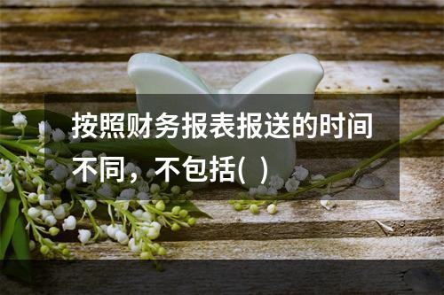 按照财务报表报送的时间不同，不包括(  )