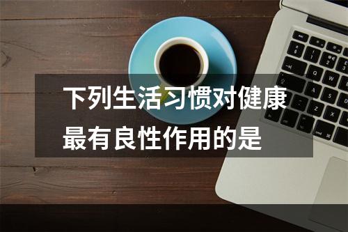 下列生活习惯对健康最有良性作用的是