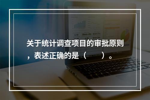 关于统计调查项目的审批原则，表述正确的是（　　）。