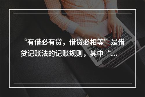 “有借必有贷，借贷必相等”是借贷记账法的记账规则，其中“借贷