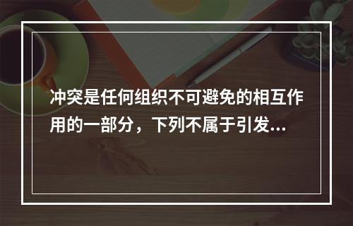 冲突是任何组织不可避免的相互作用的一部分，下列不属于引发冲突