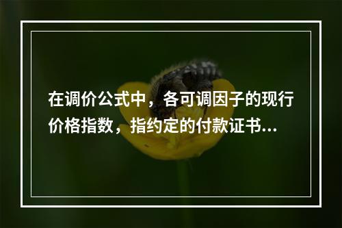 在调价公式中，各可调因子的现行价格指数，指约定的付款证书相关