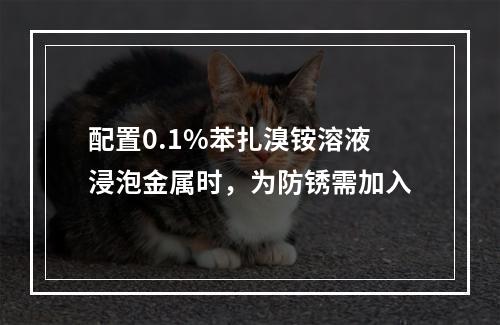 配置0.1%苯扎溴铵溶液浸泡金属时，为防锈需加入